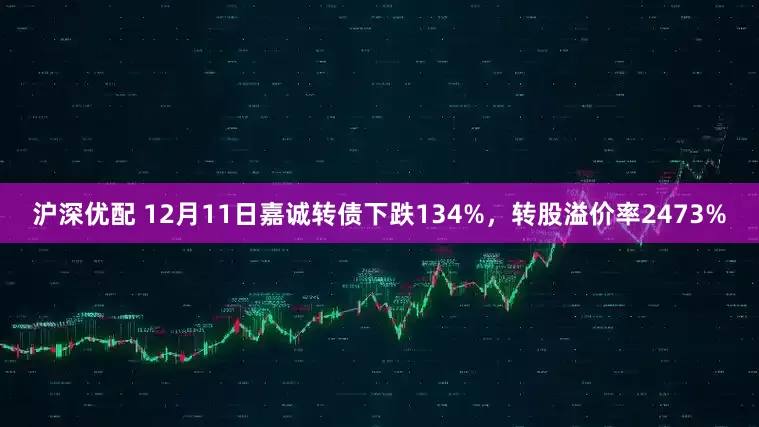 沪深优配 12月11日嘉诚转债下跌134%，转股溢价率2473%