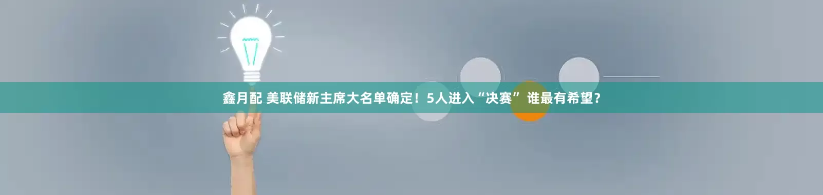 鑫月配 美联储新主席大名单确定！5人进入“决赛” 谁最有希望？