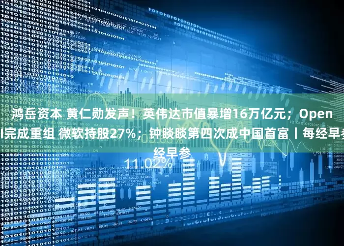 鸿岳资本 黄仁勋发声！英伟达市值暴增16万亿元；OpenAI完成重组 微软持股27%；钟睒睒第四次成中国首富丨每经早参
