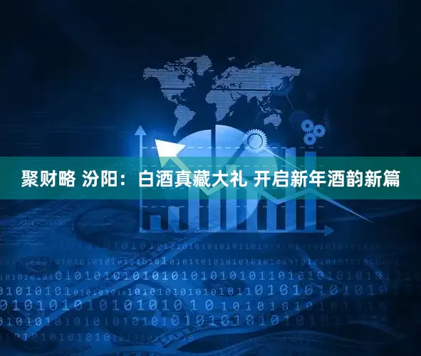 聚财略 汾阳：白酒真藏大礼 开启新年酒韵新篇